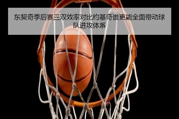 东契奇季后赛三双效率对比约基奇谁更能全面带动球队进攻体系
