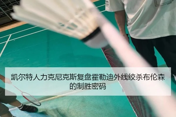 凯尔特人力克尼克斯复盘霍勒迪外线绞杀布伦森的制胜密码