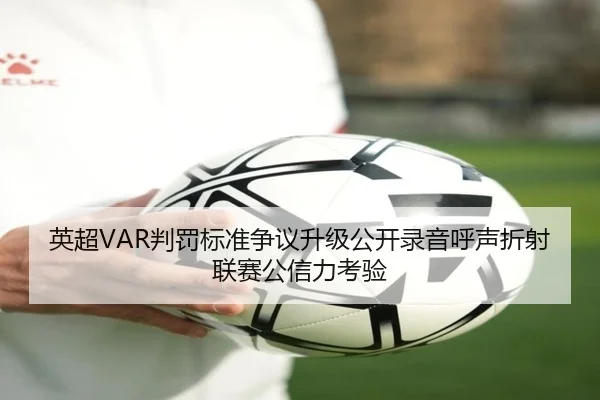 英超VAR判罚标准争议升级公开录音呼声折射联赛公信力考验